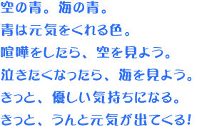 空の青。海の青。青は元気をくれる色。喧嘩をしたら、空を見よう。泣きたくなったら、海を見よう。きっと、優しい気持ちになる。きっと、うんと元気が出てくる！