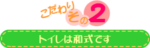 こだわりその２：トイレは和式です